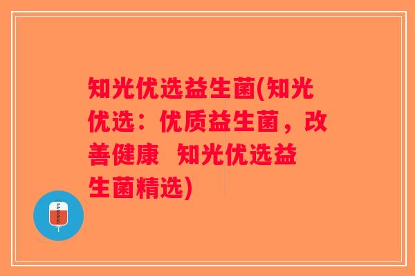 知光优选益生菌(知光优选：优质益生菌，改善健康  知光优选益生菌精选)