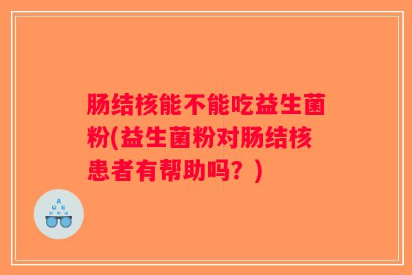 肠结核能不能吃益生菌粉(益生菌粉对肠结核患者有帮助吗？)
