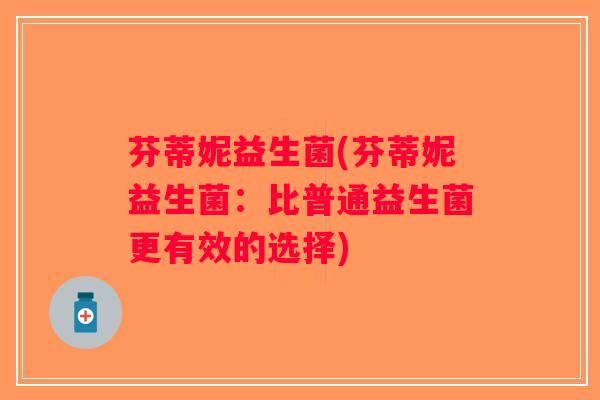 芬蒂妮益生菌(芬蒂妮益生菌：比普通益生菌更有效的选择)