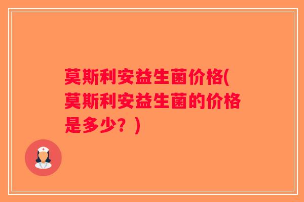 莫斯利安益生菌价格(莫斯利安益生菌的价格是多少？)