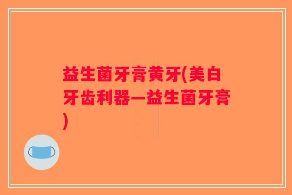 益生菌牙膏黄牙(美白牙齿利器—益生菌牙膏)