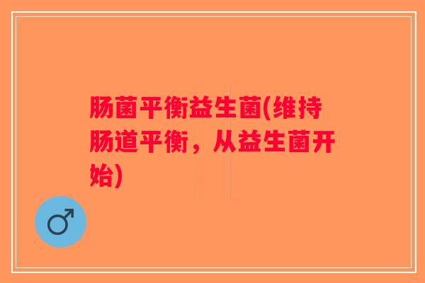 肠菌平衡益生菌(维持肠道平衡，从益生菌开始)