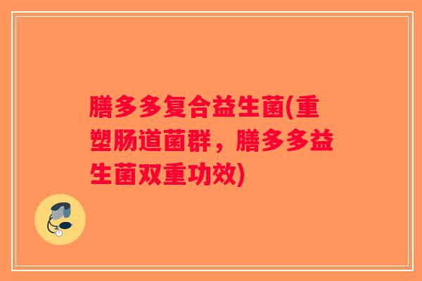 膳多多复合益生菌(重塑肠道菌群，膳多多益生菌双重功效)