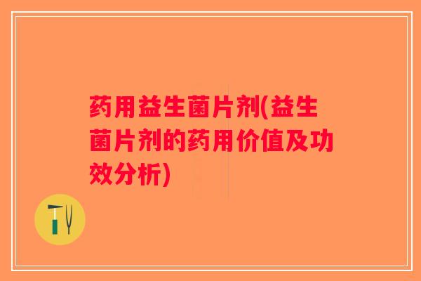 药用益生菌片剂(益生菌片剂的药用价值及功效分析) 药用益生菌片剂(益生菌片剂的药用价值及功效分析)
