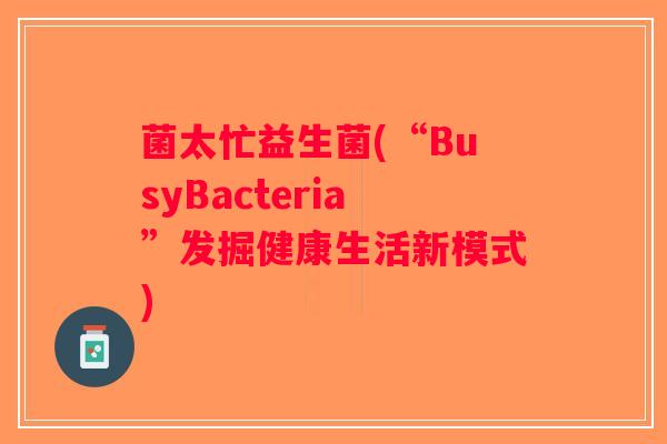 菌太忙益生菌(“BusyBacteria”发掘健康生活新模式) 菌太忙益生菌(“BusyBacteria”发掘健康生活新模式)