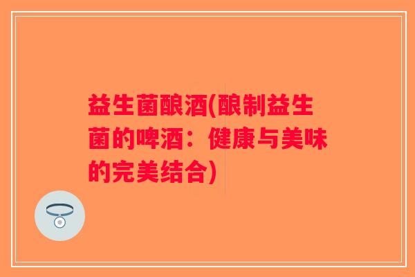 益生菌酿酒(酿制益生菌的啤酒：健康与美味的完美结合)