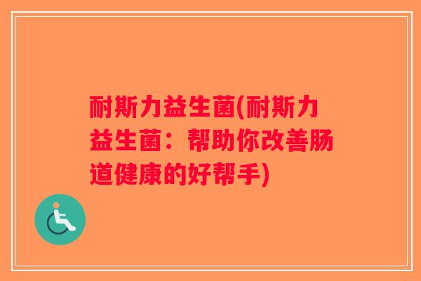 耐斯力益生菌(耐斯力益生菌：帮助你改善肠道健康的好帮手)