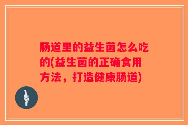 肠道里的益生菌怎么吃的(益生菌的正确食用方法，打造健康肠道)