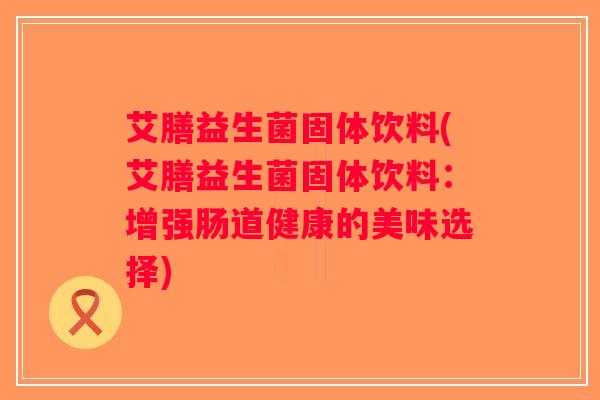艾膳益生菌固体饮料(艾膳益生菌固体饮料：增强肠道健康的美味选择)