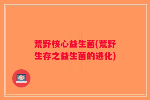 荒野核心益生菌(荒野生存之益生菌的进化) 荒野核心益生菌(荒野生存之益生菌的进化)
