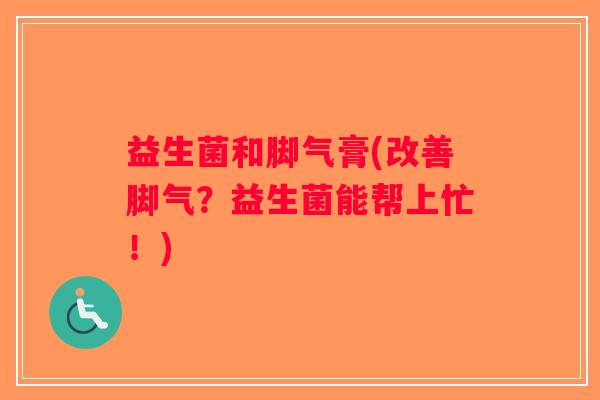 益生菌和脚气膏(改善脚气？益生菌能帮上忙！)