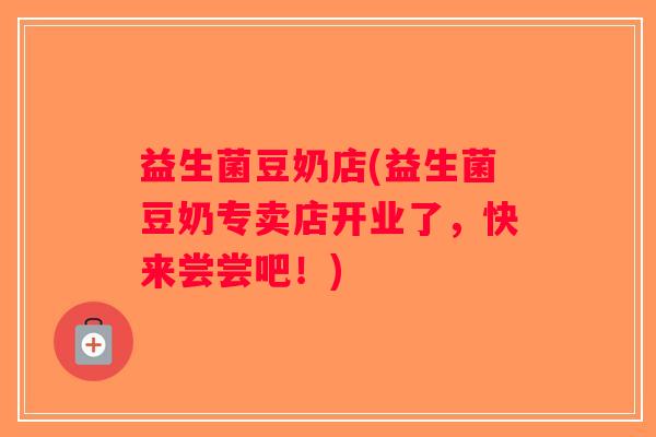益生菌豆奶店(益生菌豆奶专卖店开业了，快来尝尝吧！)