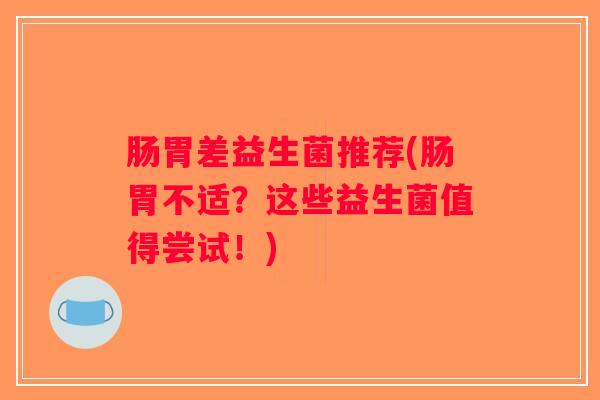 肠胃差益生菌推荐(肠胃不适？这些益生菌值得尝试！)