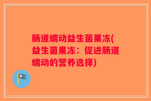 肠道蠕动益生菌果冻(益生菌果冻：促进肠道蠕动的营养选择)