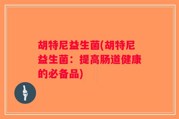 胡特尼益生菌(胡特尼益生菌：提高肠道健康的必备品)