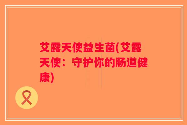 艾露天使益生菌(艾露天使:守护你的肠道健康) 艾露天使益生菌(艾露天使:守护你的肠道健康)