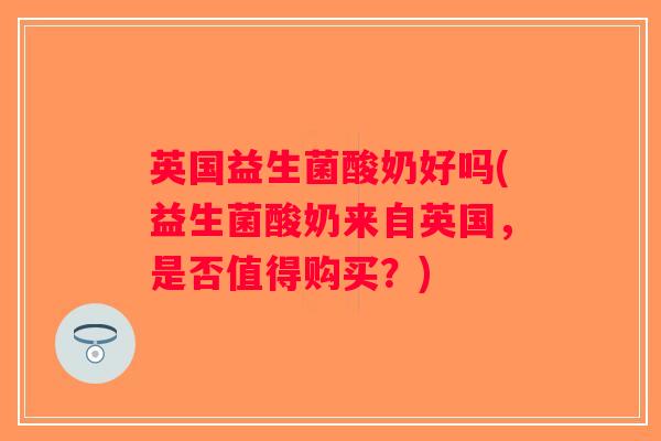 英国益生菌酸奶好吗(益生菌酸奶来自英国，是否值得购买？)
