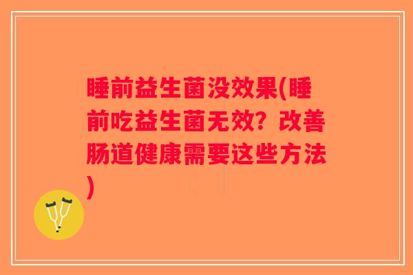睡前益生菌没效果(睡前吃益生菌无效?改善肠道健康需要这些方法) 睡前益生菌没效果(睡前吃益生菌无效?改善肠道健康需要这些方法)