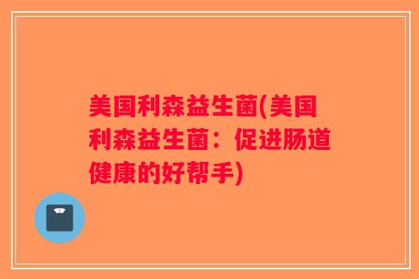 美国利森益生菌(美国利森益生菌：促进肠道健康的好帮手)