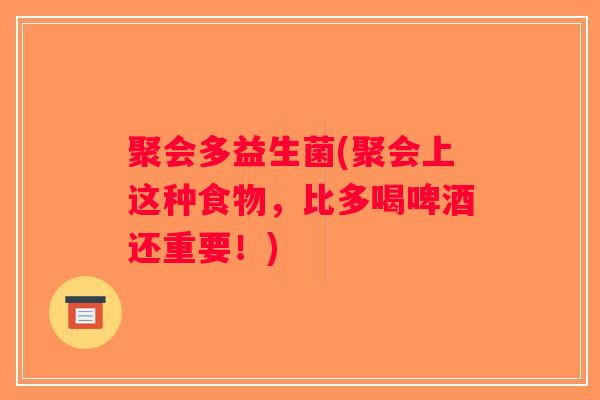 聚会多益生菌(聚会上这种食物，比多喝啤酒还重要！)