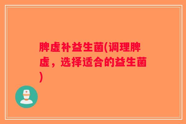 脾虚补益生菌(调理脾虚，选择适合的益生菌)