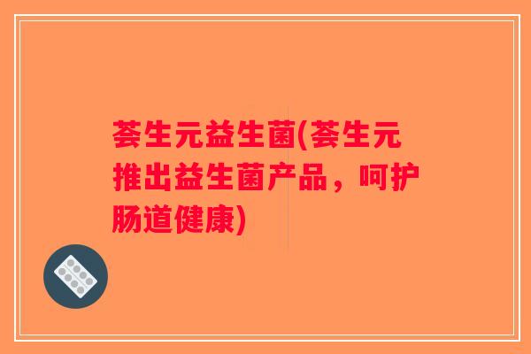 荟生元益生菌(荟生元推出益生菌产品，呵护肠道健康)