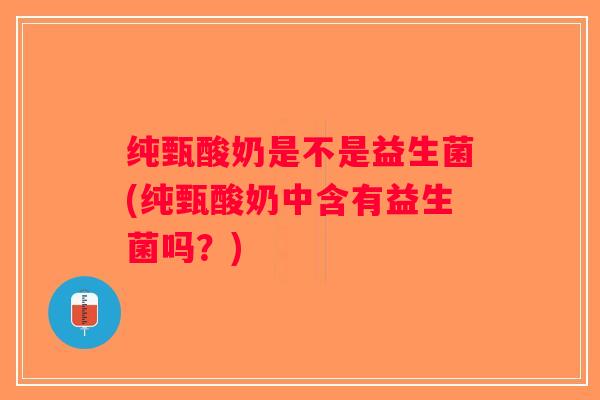 纯甄酸奶是不是益生菌(纯甄酸奶中含有益生菌吗？)