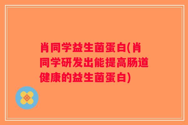 肖同学益生菌蛋白(肖同学研发出能提高肠道健康的益生菌蛋白)