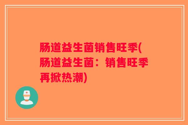肠道益生菌销售旺季(肠道益生菌:销售旺季再掀热潮) 肠道益生菌销售旺季(肠道益生菌:销售旺季再掀热潮)