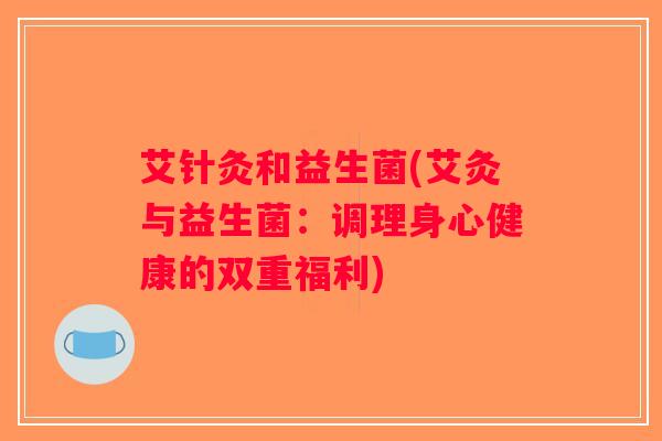 艾针灸和益生菌(艾灸与益生菌：调理身心健康的双重福利)