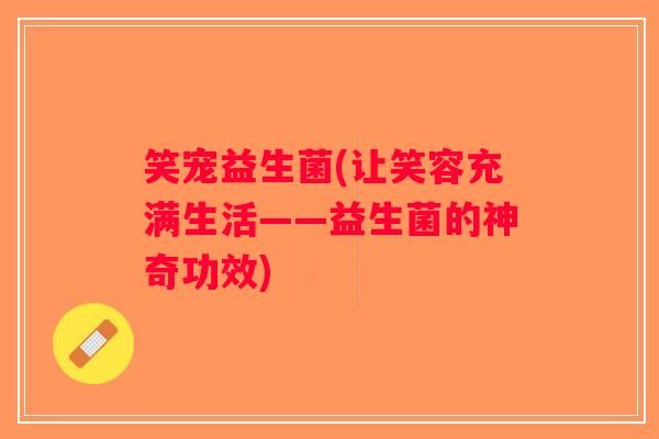 笑宠益生菌(让笑容充满生活——益生菌的神奇功效)