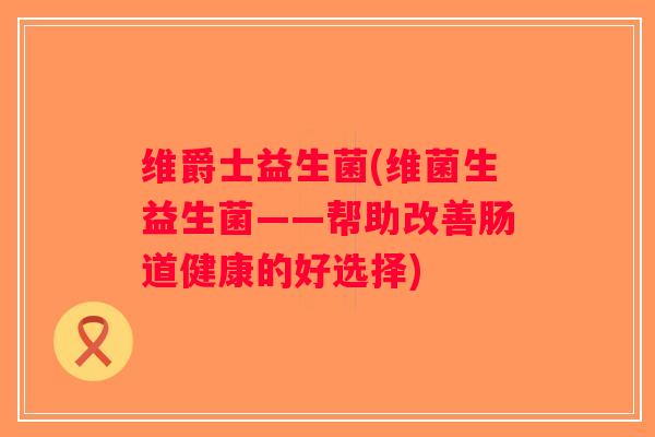 维爵士益生菌(维菌生益生菌——帮助改善肠道健康的好选择)