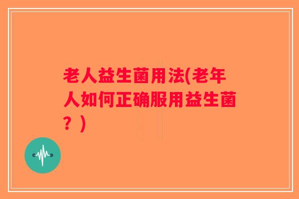 老人益生菌用法(老年人如何正确服用益生菌？)