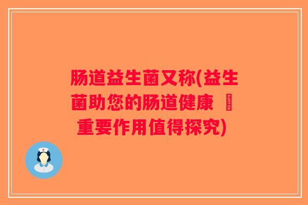 肠道益生菌又称(益生菌助您的肠道健康 – 重要作用值得探究)