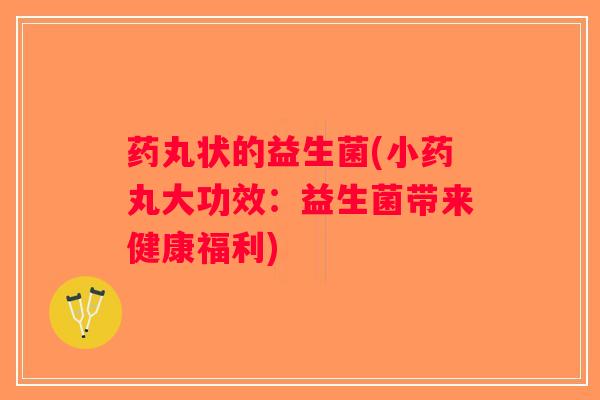 药丸状的益生菌(小药丸大功效：益生菌带来健康福利)
