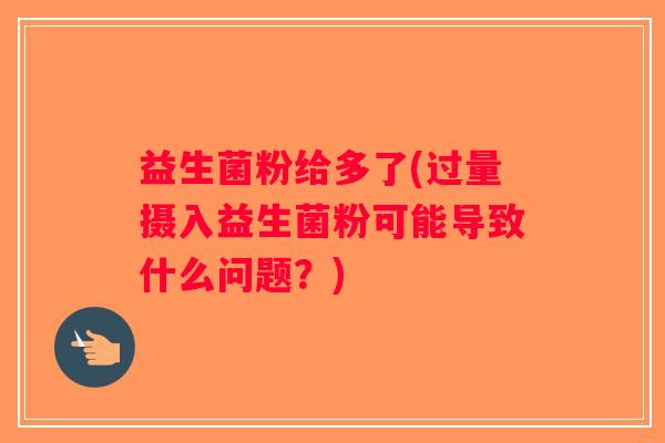 益生菌粉给多了(过量摄入益生菌粉可能导致什么问题？)