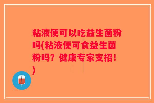 粘液便可以吃益生菌粉吗(粘液便可食益生菌粉吗？健康专家支招！)