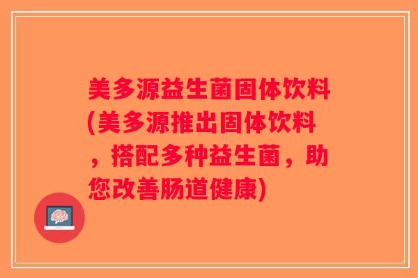 美多源益生菌固体饮料(美多源推出固体饮料，搭配多种益生菌，助您改善肠道健康)