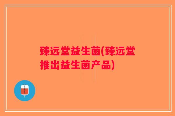 臻远堂益生菌(臻远堂推出益生菌产品)