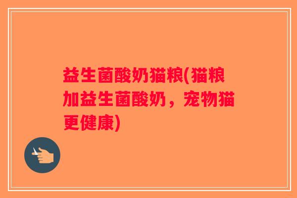 益生菌酸奶猫粮(猫粮加益生菌酸奶，宠物猫更健康)