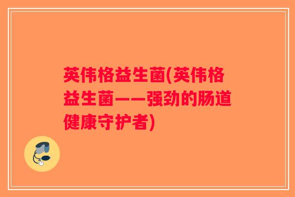 英伟格益生菌(英伟格益生菌——强劲的肠道健康守护者)