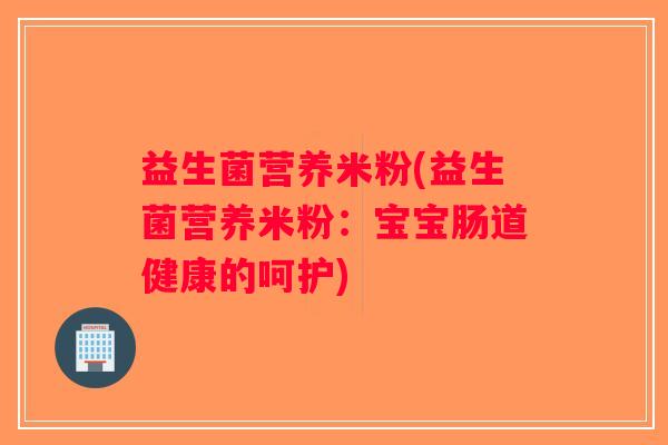 益生菌营养米粉(益生菌营养米粉：宝宝肠道健康的呵护)