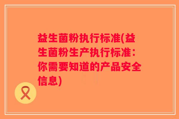 益生菌粉执行标准(益生菌粉生产执行标准：你需要知道的产品安全信息)