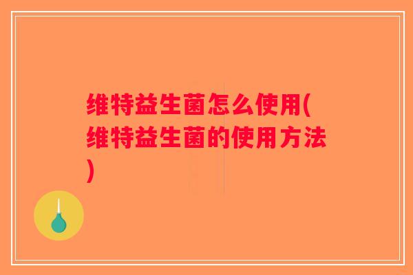 维特益生菌怎么使用(维特益生菌的使用方法)