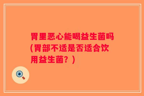 胃里恶心能喝益生菌吗(胃部不适是否适合饮用益生菌?) 胃里恶心能喝益生菌吗(胃部不适是否适合饮用益生菌?)