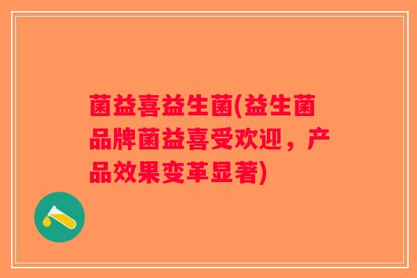 菌益喜益生菌(益生菌品牌菌益喜受欢迎，产品效果变革显著)