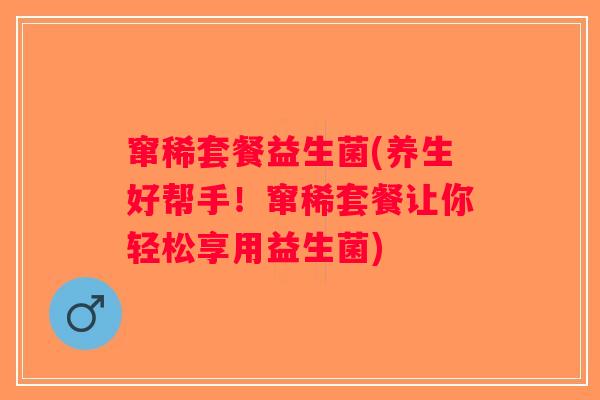 窜稀套餐益生菌(养生好帮手！窜稀套餐让你轻松享用益生菌)