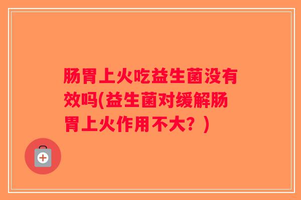 肠胃上火吃益生菌没有效吗(益生菌对缓解肠胃上火作用不大？)