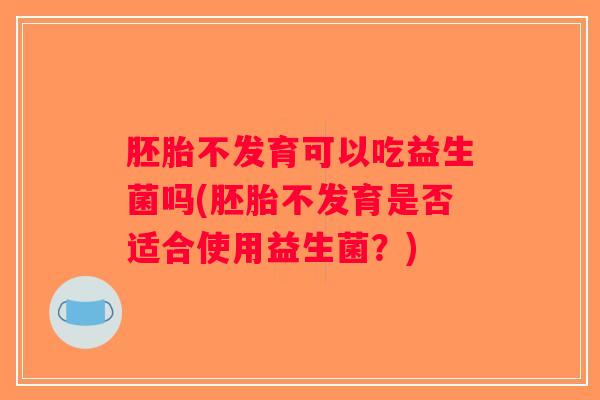 胚胎不发育可以吃益生菌吗(胚胎不发育是否适合使用益生菌？)