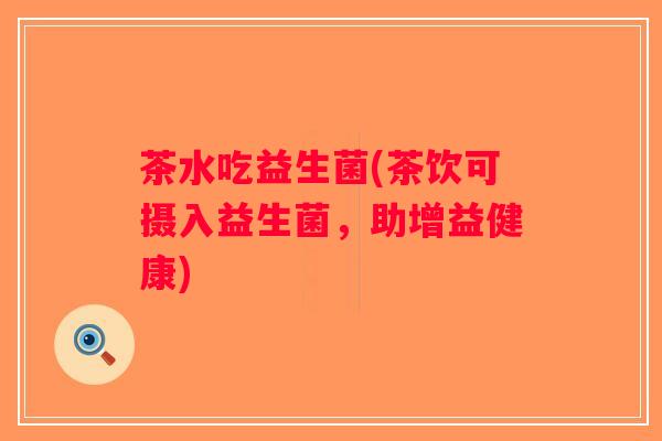 茶水吃益生菌(茶饮可摄入益生菌，助增益健康)